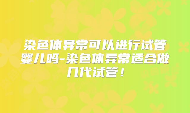 染色体异常可以进行试管婴儿吗-染色体异常适合做几代试管！