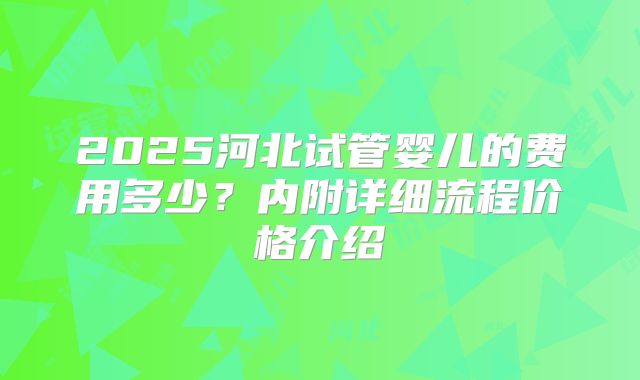2025河北试管婴儿的费用多少？内附详细流程价格介绍