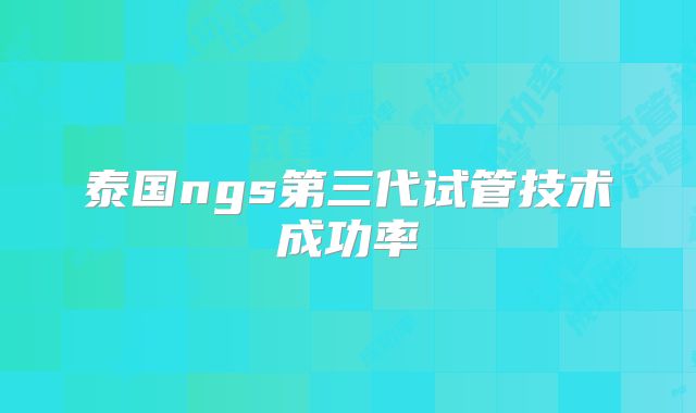泰国ngs第三代试管技术成功率