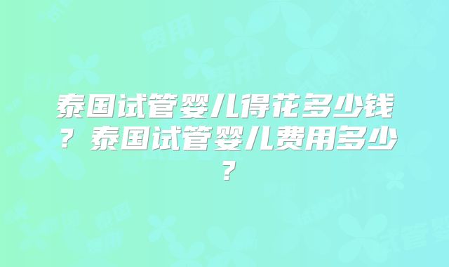 泰国试管婴儿得花多少钱？泰国试管婴儿费用多少？