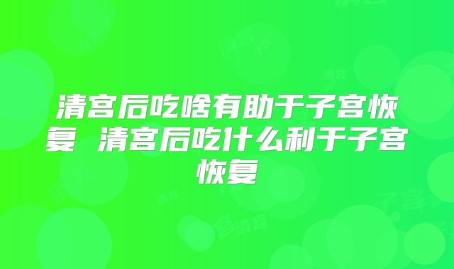 清宫后吃啥有助于子宫恢复 清宫后吃什么利于子宫恢复