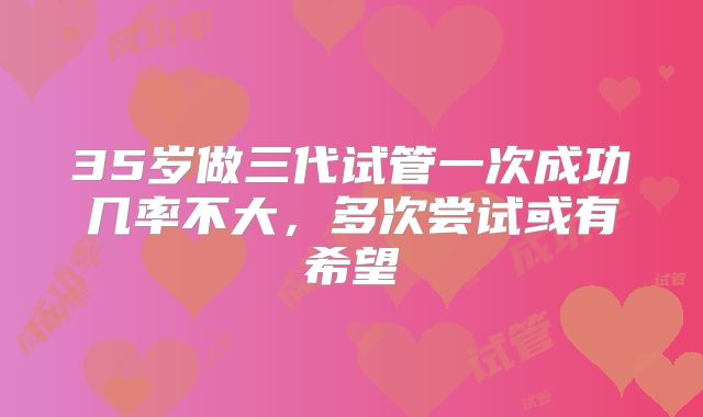 35岁做三代试管一次成功几率不大，多次尝试或有希望
