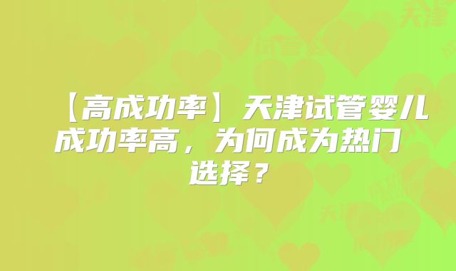 【高成功率】天津试管婴儿成功率高，为何成为热门选择？