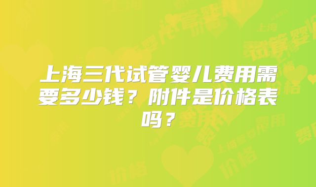 上海三代试管婴儿费用需要多少钱?附件是价格表吗?