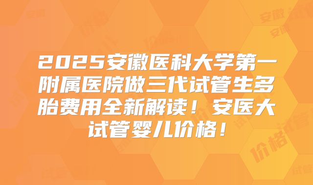 2025安徽医科大学第一附属医院做三代试管生多胎费用全新解读!安医大试管婴儿价格!