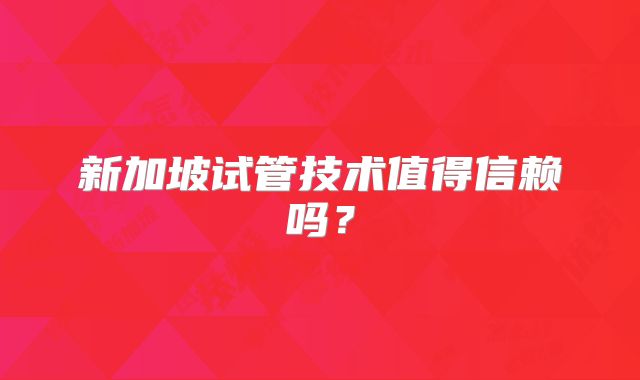 新加坡试管技术值得信赖吗？