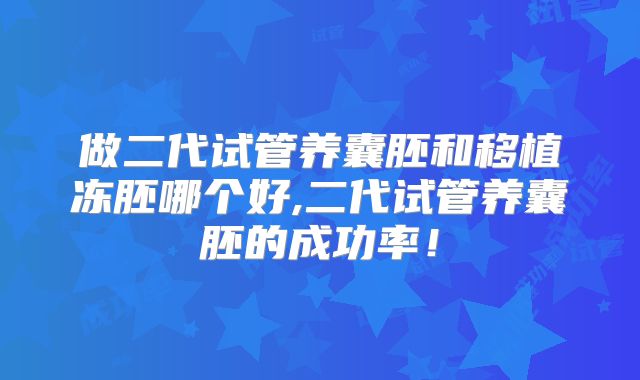 做二代试管养囊胚和移植冻胚哪个好,二代试管养囊胚的成功率！
