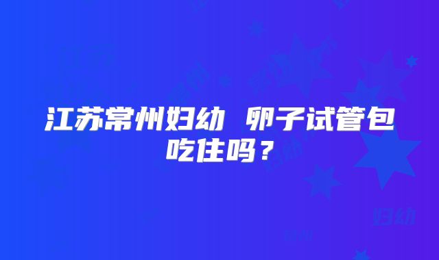 江苏常州妇幼 卵子试管包吃住吗？