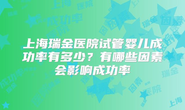 上海瑞金医院试管婴儿成功率有多少？有哪些因素会影响成功率