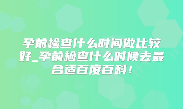 孕前检查什么时间做比较好_孕前检查什么时候去最合适百度百科!
