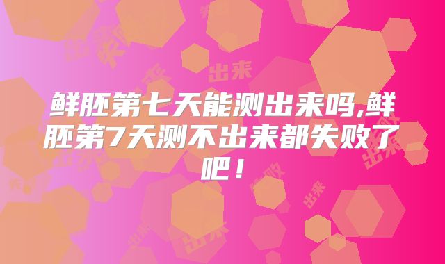 鲜胚第七天能测出来吗,鲜胚第7天测不出来都失败了吧！