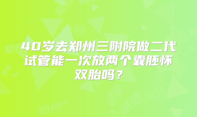 40岁去郑州三附院做二代试管能一次放两个囊胚怀双胎吗？