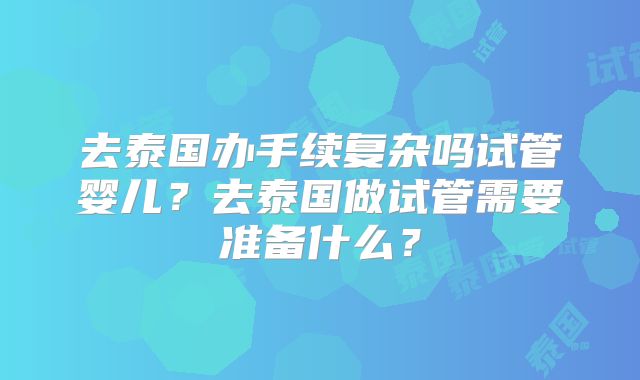 去泰国办手续复杂吗试管婴儿?去泰国做试管需要准备什么?