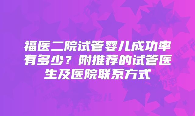 福医二院试管婴儿成功率有多少？附推荐的试管医生及医院联系方式