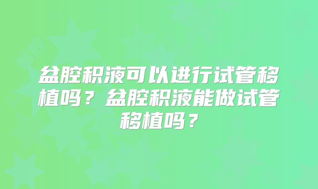 盆腔积液可以进行试管移植吗?盆腔积液能做试管移植吗?
