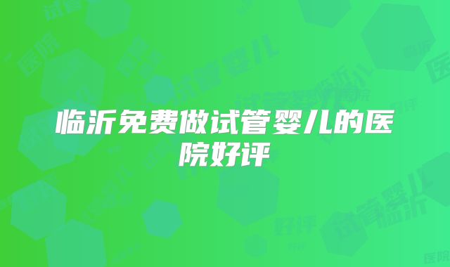 临沂免费做试管婴儿的医院好评