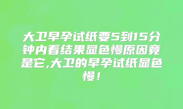 大卫早孕试纸要5到15分钟内看结果显色慢原因竟是它,大卫的早孕试纸显色慢！