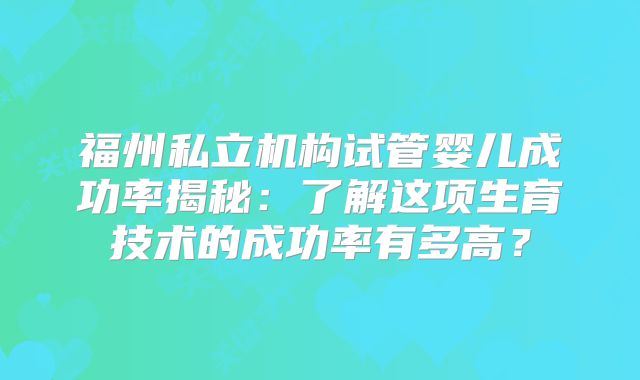 福州私立机构试管婴儿成功率揭秘：了解这项生育技术的成功率有多高？