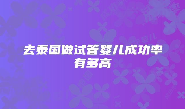 去泰国做试管婴儿成功率有多高
