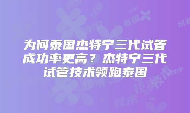 为何泰国杰特宁三代试管成功率更高？杰特宁三代试管技术领跑泰国