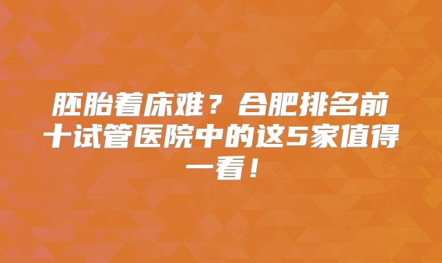 胚胎着床难？合肥排名前十试管医院中的这5家值得一看！