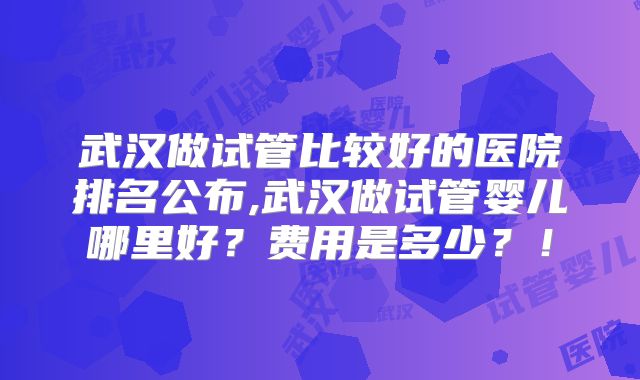 武汉做试管比较好的医院排名公布,武汉做试管婴儿哪里好？费用是多少？！