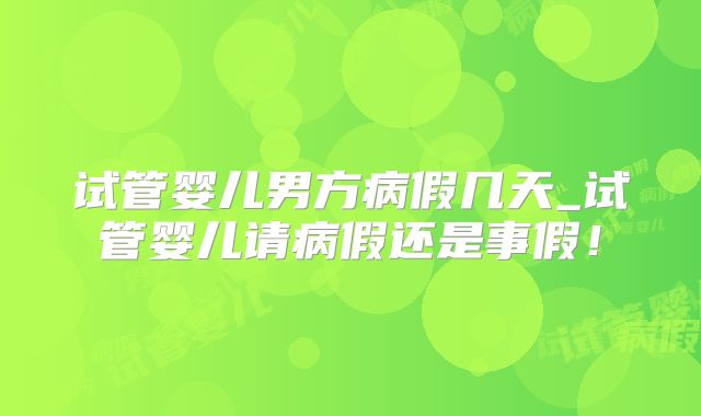 试管婴儿男方病假几天_试管婴儿请病假还是事假！