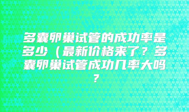 多囊卵巢试管的成功率是多少(最新价格来了?多囊卵巢试管成功几率大吗?