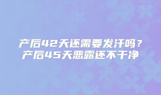 产后42天还需要发汗吗？产后45天恶露还不干净