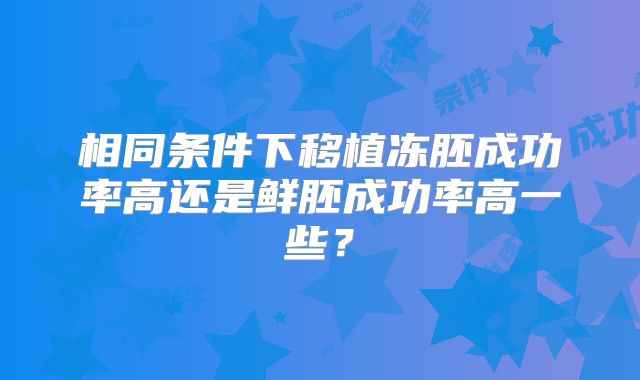 相同条件下移植冻胚成功率高还是鲜胚成功率高一些？