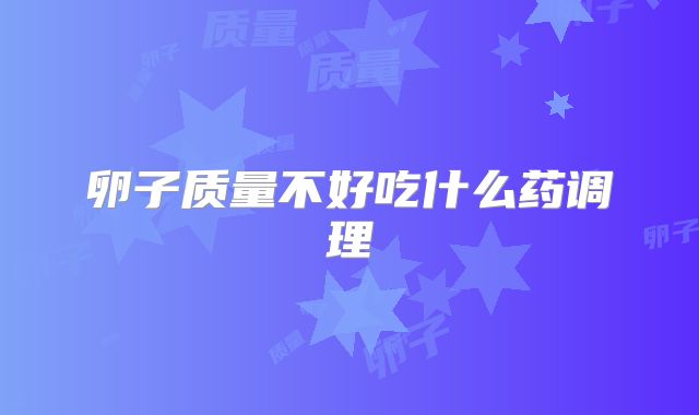 卵子质量不好吃什么药调理