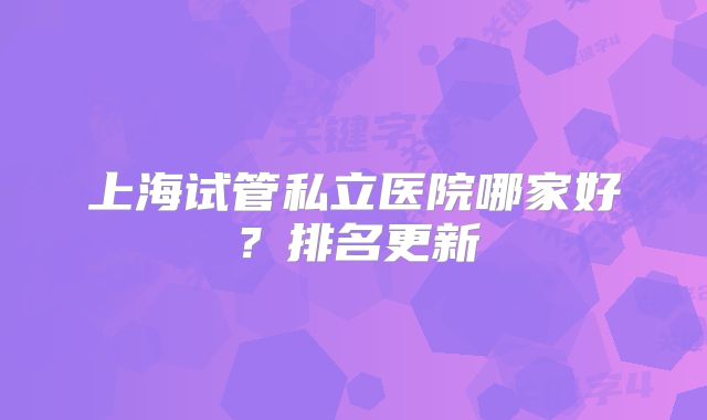 上海试管私立医院哪家好？排名更新