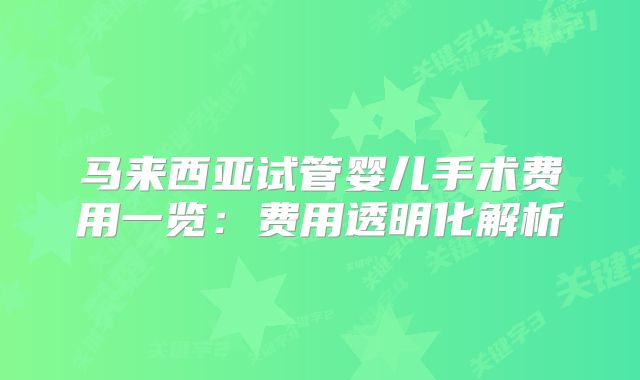 马来西亚试管婴儿手术费用一览：费用透明化解析