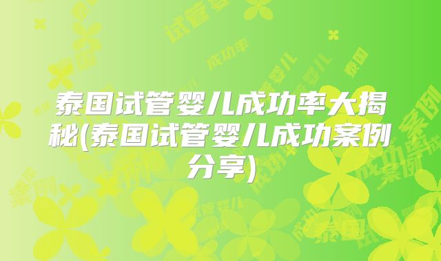 泰国试管婴儿成功率大揭秘(泰国试管婴儿成功案例分享)