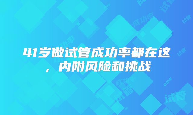 41岁做试管成功率都在这,内附风险和挑战