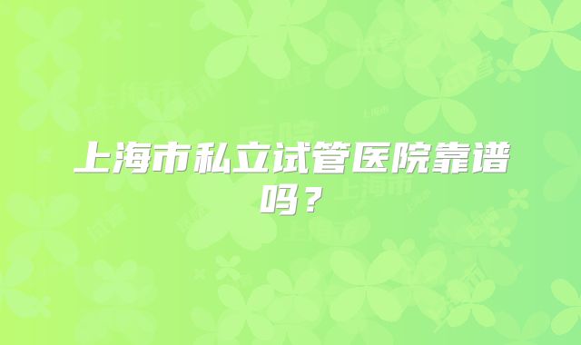 上海市私立试管医院靠谱吗?