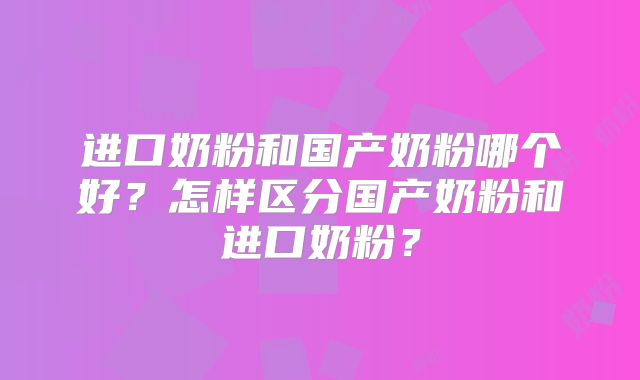 进口奶粉和国产奶粉哪个好?怎样区分国产奶粉和进口奶粉?