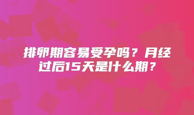 排卵期容易受孕吗？月经过后15天是什么期？
