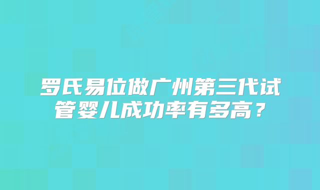 罗氏易位做广州第三代试管婴儿成功率有多高?