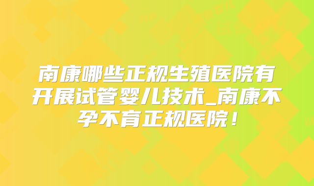南康哪些正规生殖医院有开展试管婴儿技术_南康不孕不育正规医院！