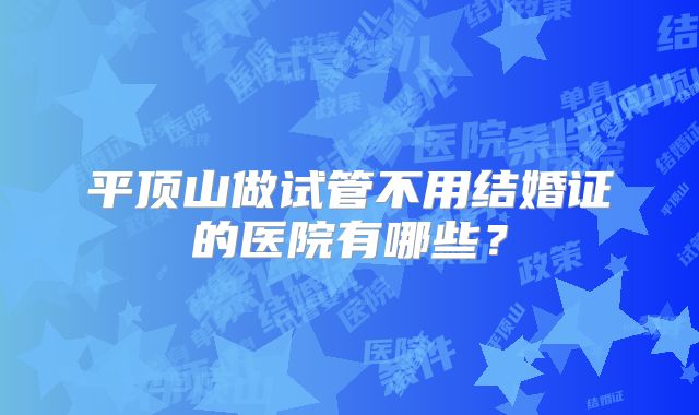 平顶山做试管不用结婚证的医院有哪些？