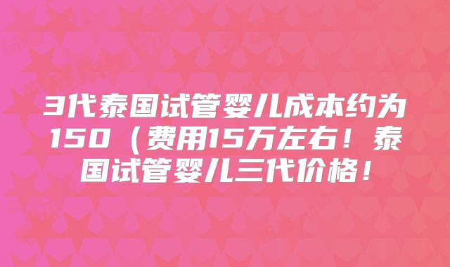 3代泰国试管婴儿成本约为150(费用15万左右!泰国试管婴儿三代价格!