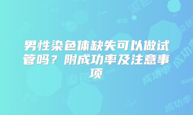 男性染色体缺失可以做试管吗？附成功率及注意事项