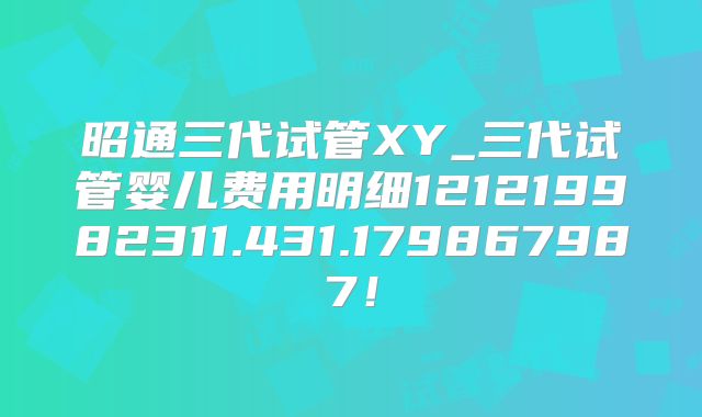 昭通三代试管XY_三代试管婴儿费用明细121219982311.431.179867987!