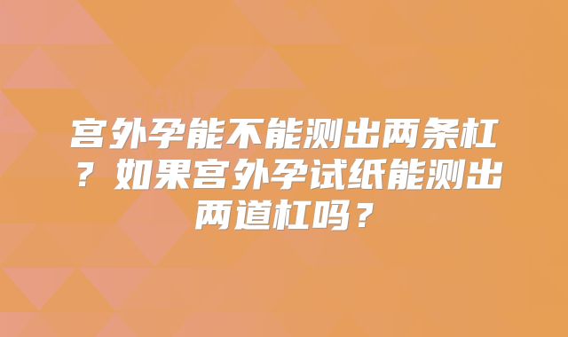 宫外孕能不能测出两条杠?如果宫外孕试纸能测出两道杠吗?