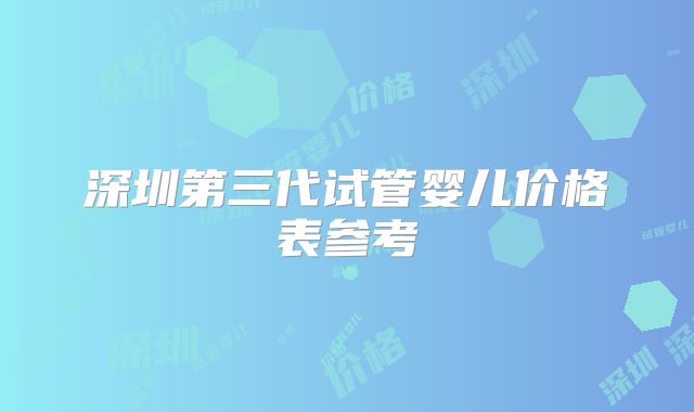 深圳第三代试管婴儿价格表参考