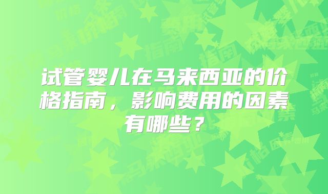 试管婴儿在马来西亚的价格指南，影响费用的因素有哪些？