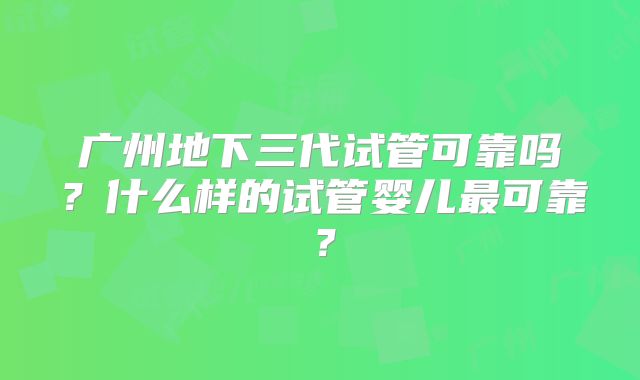 广州地下三代试管可靠吗？什么样的试管婴儿最可靠？