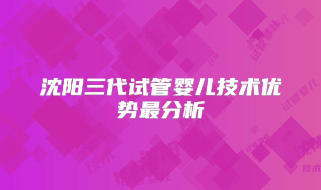 沈阳三代试管婴儿技术优势最分析