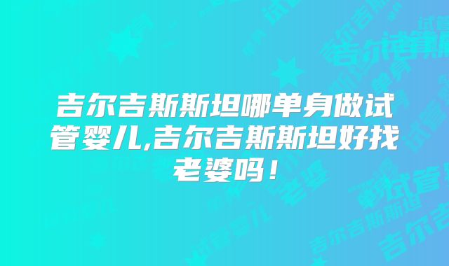 吉尔吉斯斯坦哪单身做试管婴儿,吉尔吉斯斯坦好找老婆吗!